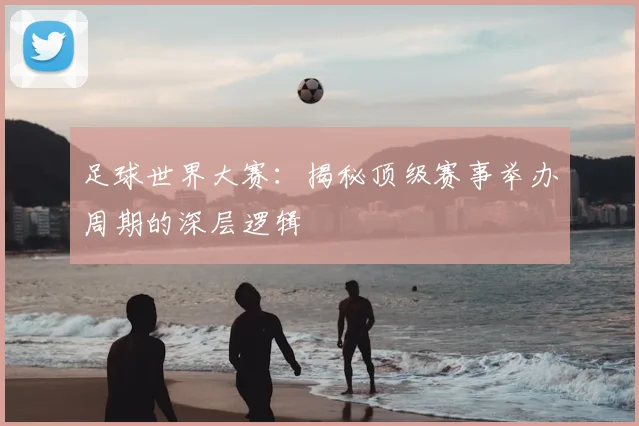 足球世界大赛:揭秘顶级赛事举办周期的深层逻辑