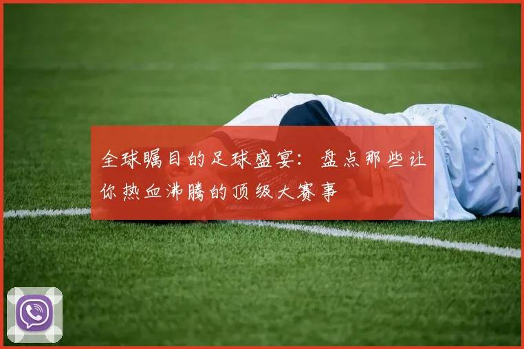 全球瞩目的足球盛宴：盘点那些让你热血沸腾的顶级大赛事