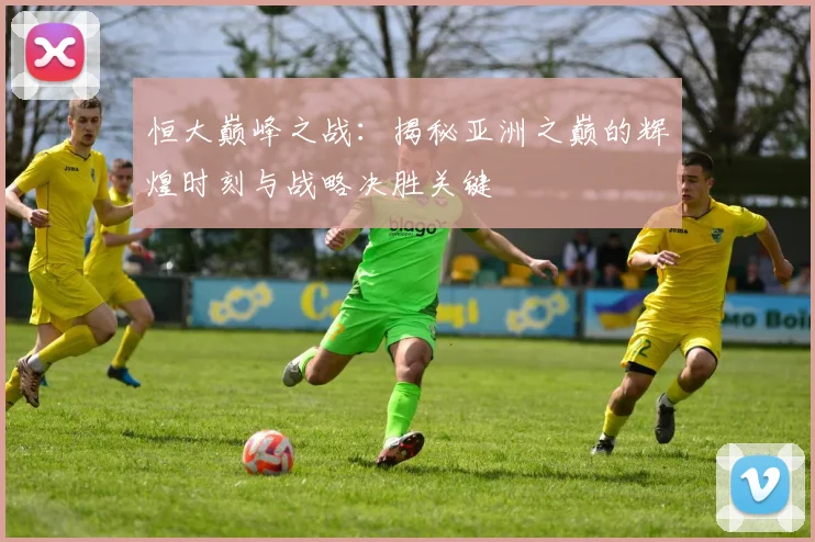 恒大巅峰之战：揭秘亚洲之巅的辉煌时刻与战略决胜关键