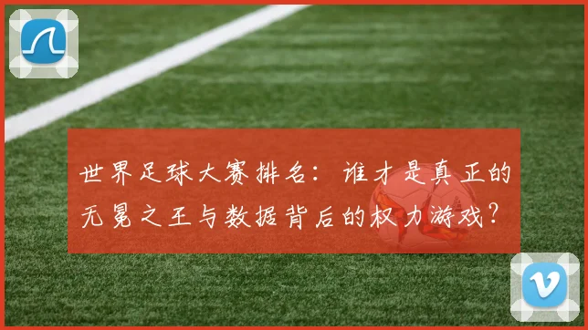 世界足球大赛排名：谁才是真正的无冕之王与数据背后的权力游戏？