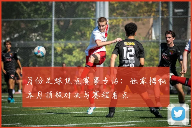 月份足球焦点赛事专访：独家揭秘本月顶级对决与赛程看点