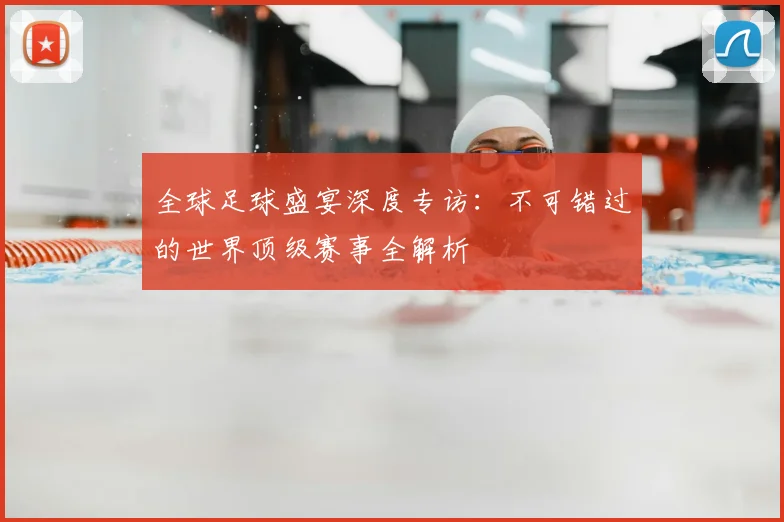 全球足球盛宴深度专访：不可错过的世界顶级赛事全解析