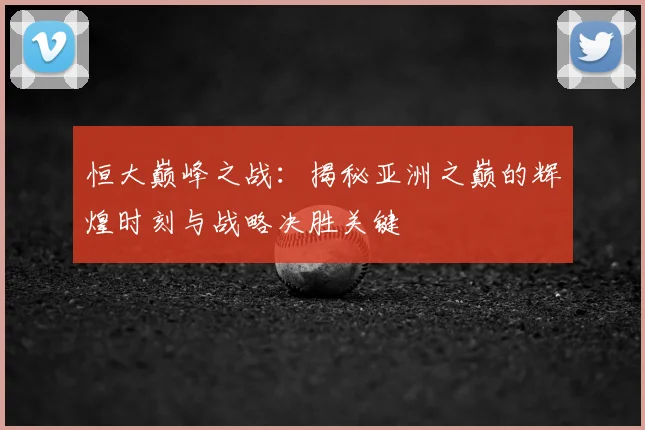 恒大巅峰之战:揭秘亚洲之巅的辉煌时刻与战略决胜关键