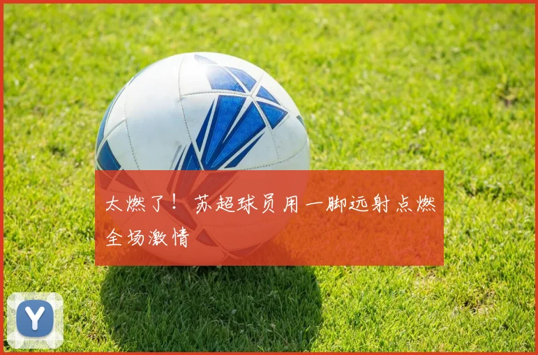 太燃了！苏超球员用一脚远射点燃全场激情