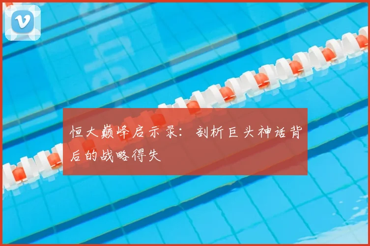 恒大巅峰启示录：剖析巨头神话背后的战略得失