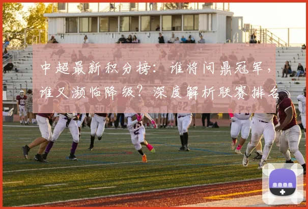 中超最新积分榜:谁将问鼎冠军,谁又濒临降级?深度解析联赛排名背后的故事