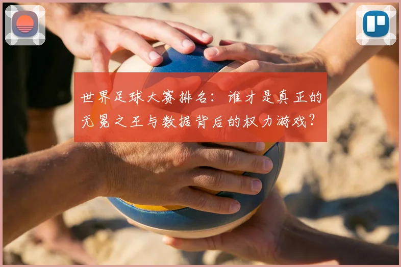 世界足球大赛排名:谁才是真正的无冕之王与数据背后的权力游戏?