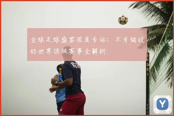 全球足球盛宴深度专访:不可错过的世界顶级赛事全解析