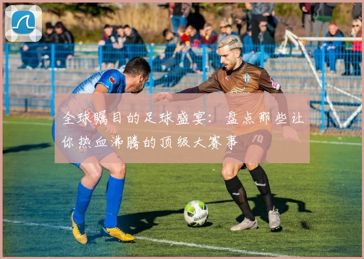 全球瞩目的足球盛宴:盘点那些让你热血沸腾的顶级大赛事